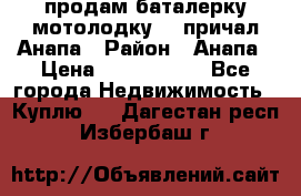 продам баталерку мотолодку 22 причал Анапа › Район ­ Анапа › Цена ­ 1 800 000 - Все города Недвижимость » Куплю   . Дагестан респ.,Избербаш г.